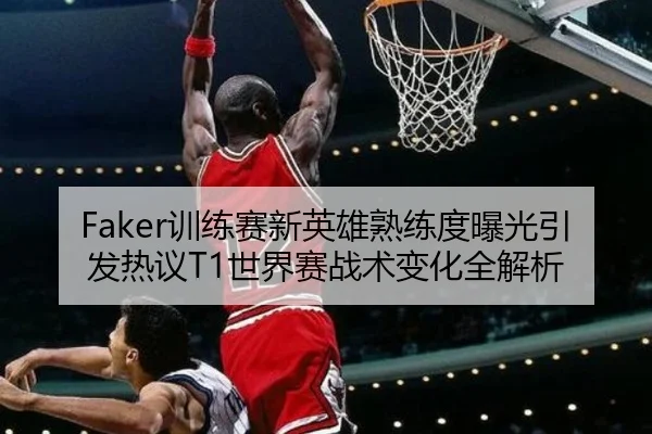 Faker训练赛新英雄熟练度曝光引发热议T1世界赛战术变化全解析